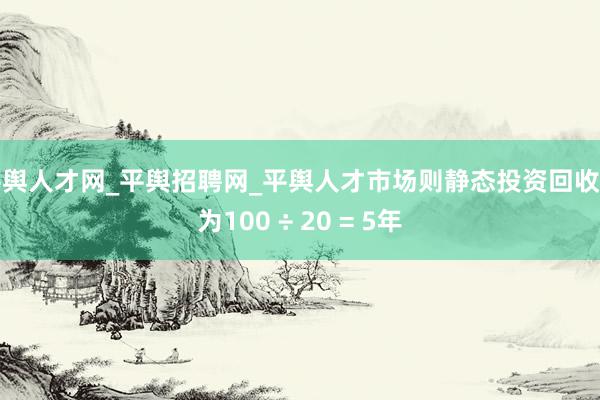 平舆人才网_平舆招聘网_平舆人才市场则静态投资回收期为100 ÷ 20 = 5年